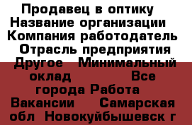 Продавец в оптику › Название организации ­ Компания-работодатель › Отрасль предприятия ­ Другое › Минимальный оклад ­ 16 000 - Все города Работа » Вакансии   . Самарская обл.,Новокуйбышевск г.